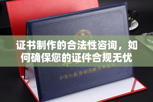 冀州证书制作的合法性咨询，如何确保您的证件合规无忧