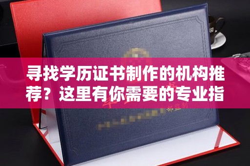 冀州寻找学历证书制作的机构推荐？这里有你需要的专业指南