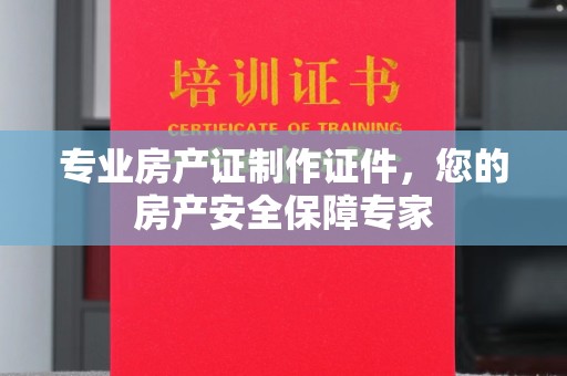 冀州专业房产证制作证件，您的房产安全保障专家
