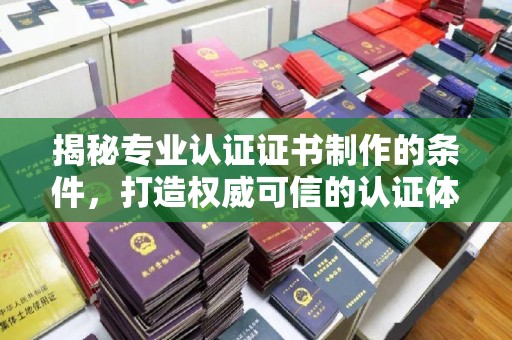 冀州揭秘专业认证证书制作的条件，打造权威可信的认证体系