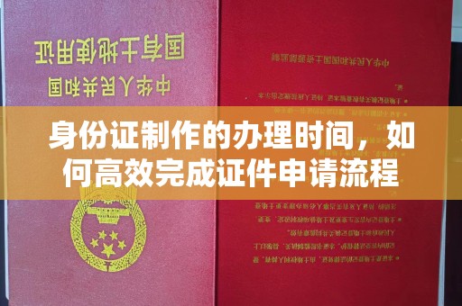 冀州身份证制作的办理时间，如何高效完成证件申请流程