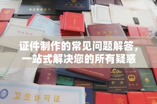 冀州证件制作的常见问题解答，一站式解决您的所有疑惑