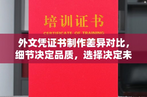 冀州外文凭证书制作差异对比，细节决定品质，选择决定未来