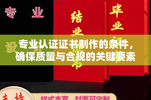 冀州专业认证证书制作的条件，确保质量与合规的关键要素