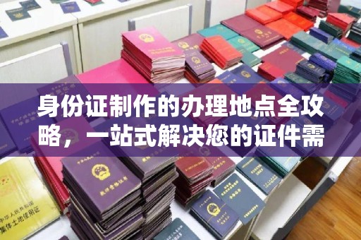 冀州身份证制作的办理地点全攻略，一站式解决您的证件需求